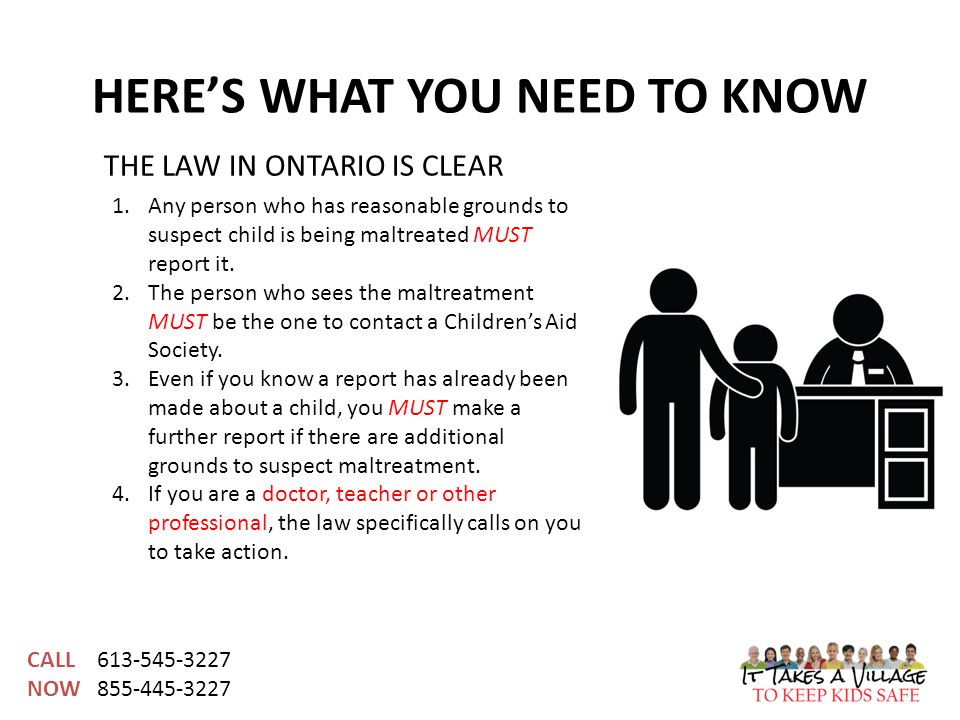 CALL NOW HERE’S WHAT YOU NEED TO KNOW 1.Any person who has reasonable grounds to suspect child is being maltreated MUST report it.