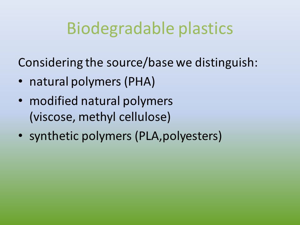 Biodegradable plastics Considering the source/base we distinguish: natural polymers (PHA) modified natural polymers (viscose, methyl cellulose) synthetic polymers (PLA,polyesters)