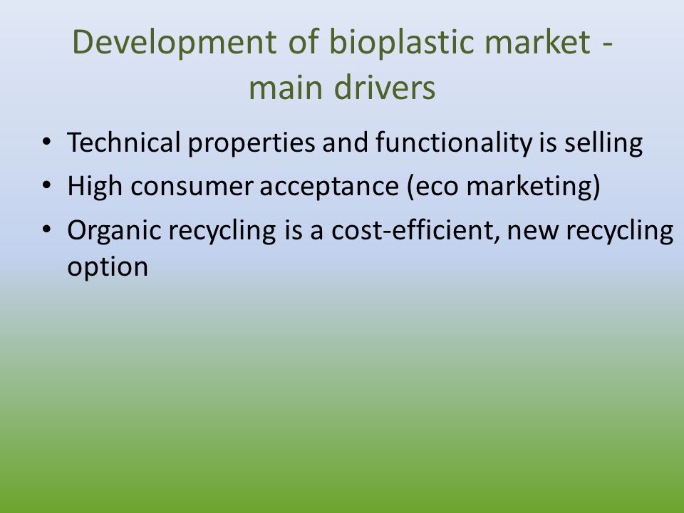 Development of bioplastic market - main drivers Technical properties and functionality is selling High consumer acceptance (eco marketing) Organic recycling is a cost-efficient, new recycling option