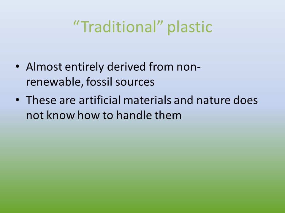 Traditional plastic Almost entirely derived from non- renewable, fossil sources These are artificial materials and nature does not know how to handle them