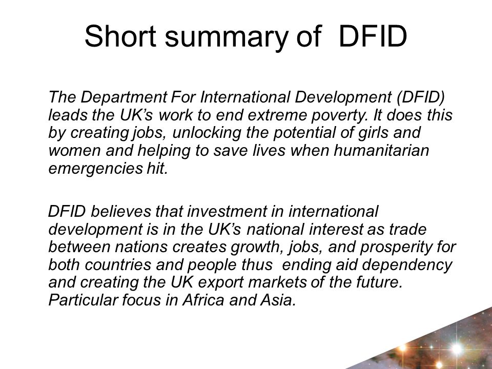 Short summary of DFID The Department For International Development (DFID) leads the UK’s work to end extreme poverty.