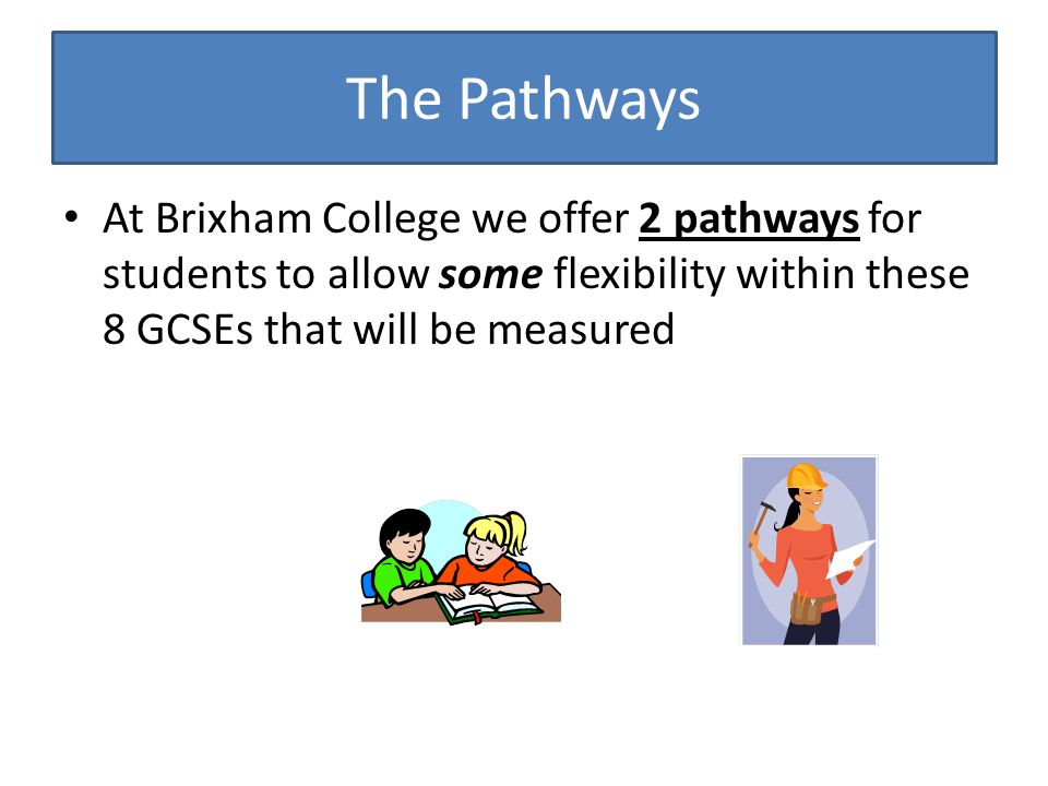 The Pathways At Brixham College we offer 2 pathways for students to allow some flexibility within these 8 GCSEs that will be measured