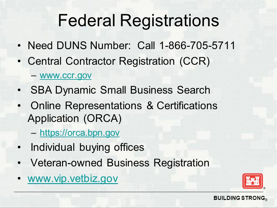 BUILDING STRONG ® Federal Registrations Need DUNS Number: Call Central Contractor Registration (CCR) –  SBA Dynamic Small Business Search Online Representations & Certifications Application (ORCA) –  Individual buying offices Veteran-owned Business Registration