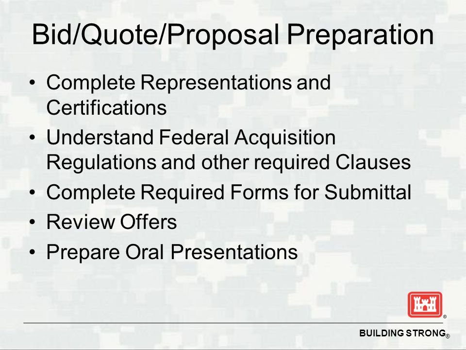BUILDING STRONG ® Bid/Quote/Proposal Preparation Complete Representations and Certifications Understand Federal Acquisition Regulations and other required Clauses Complete Required Forms for Submittal Review Offers Prepare Oral Presentations