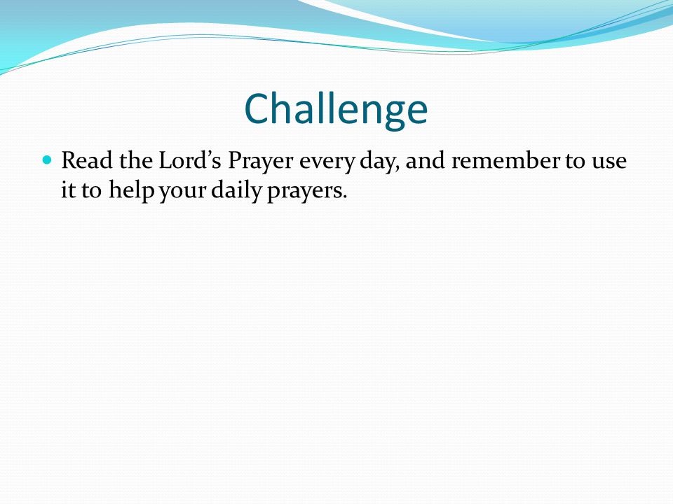 Challenge Read the Lord’s Prayer every day, and remember to use it to help your daily prayers.
