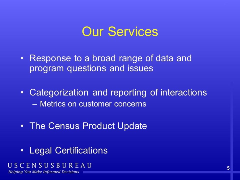 Our Services Response to a broad range of data and program questions and issues Categorization and reporting of interactions –Metrics on customer concerns The Census Product Update Legal Certifications 5
