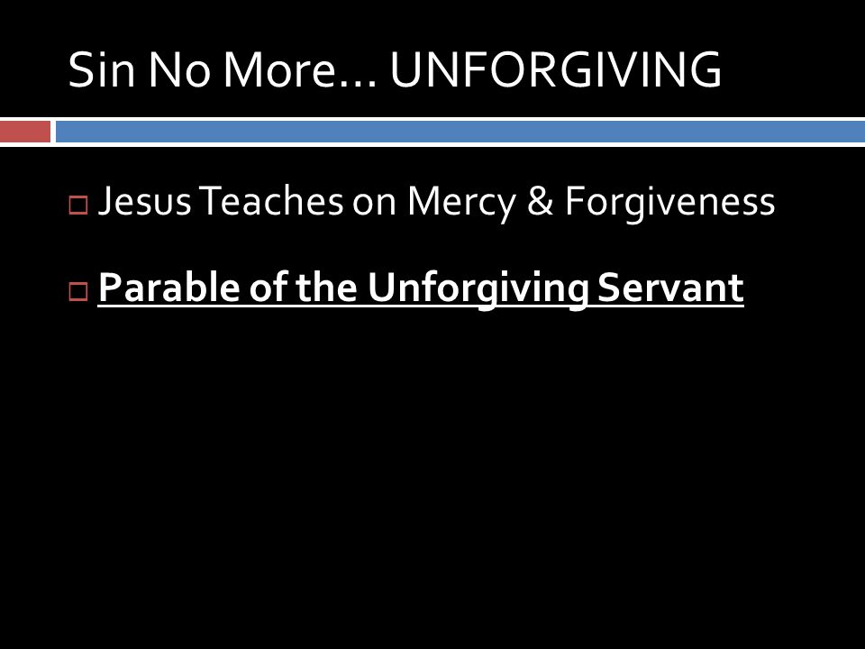 Sin No More… UNFORGIVING  Jesus Teaches on Mercy & Forgiveness  Parable of the Unforgiving Servant