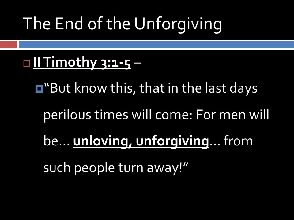 The End of the Unforgiving  II Timothy 3:1-5 –  But know this, that in the last days perilous times will come: For men will be… unloving, unforgiving… from such people turn away!
