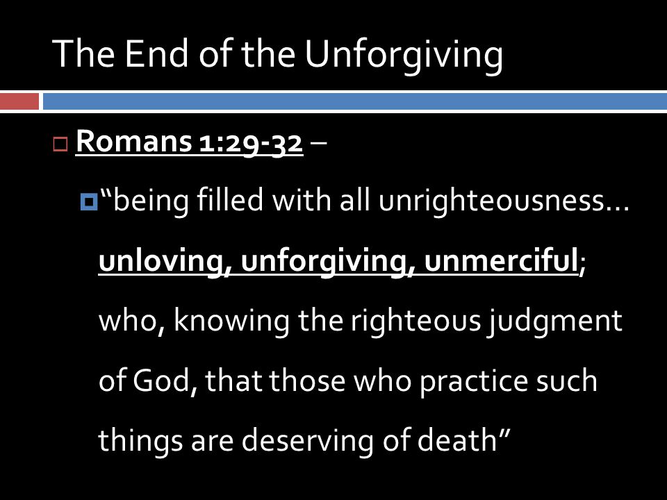 The End of the Unforgiving  Romans 1:29-32 –  being filled with all unrighteousness… unloving, unforgiving, unmerciful; who, knowing the righteous judgment of God, that those who practice such things are deserving of death