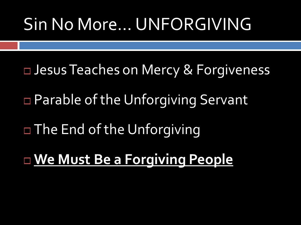 Sin No More… UNFORGIVING  Jesus Teaches on Mercy & Forgiveness  Parable of the Unforgiving Servant  The End of the Unforgiving  We Must Be a Forgiving People