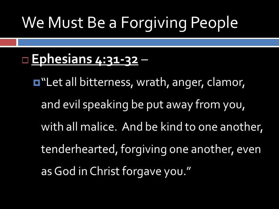 We Must Be a Forgiving People  Ephesians 4:31-32 –  Let all bitterness, wrath, anger, clamor, and evil speaking be put away from you, with all malice.