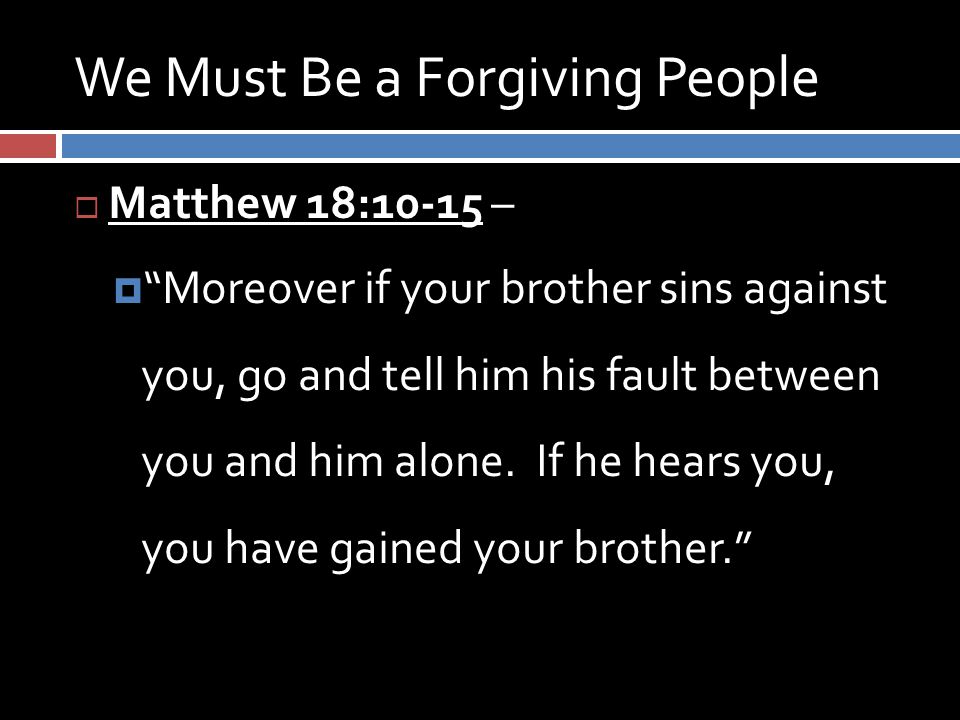 We Must Be a Forgiving People  Matthew 18:10-15 –  Moreover if your brother sins against you, go and tell him his fault between you and him alone.