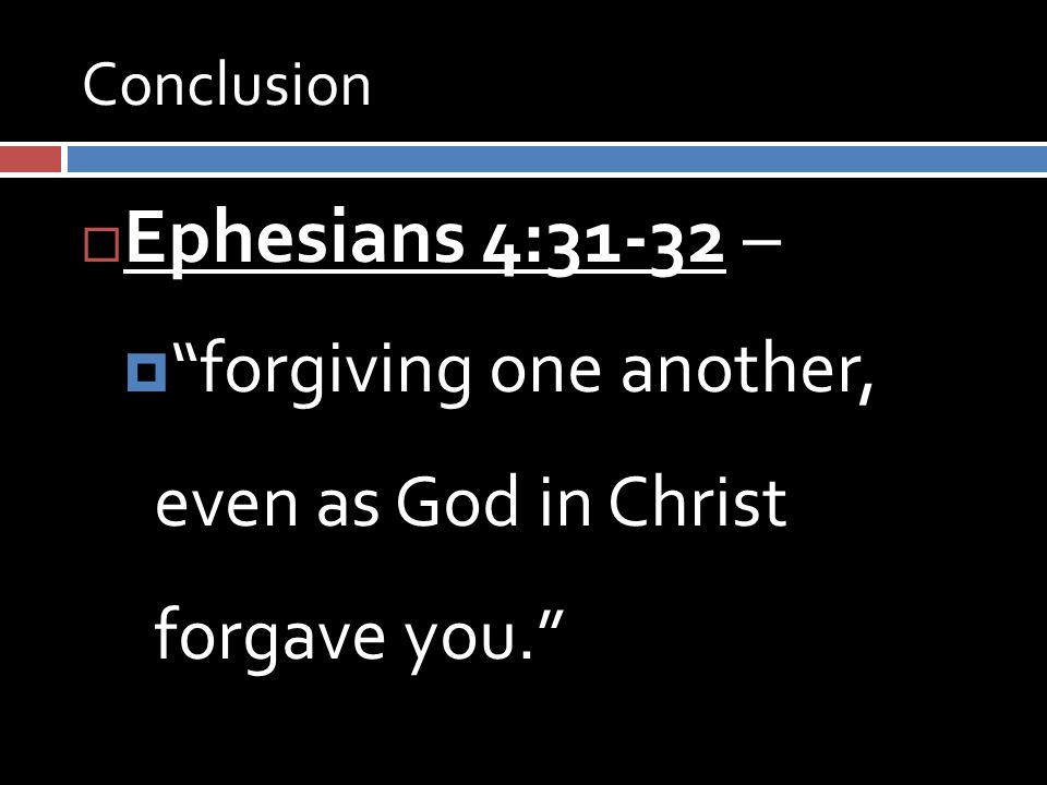 Conclusion  Ephesians 4:31-32 –  forgiving one another, even as God in Christ forgave you.