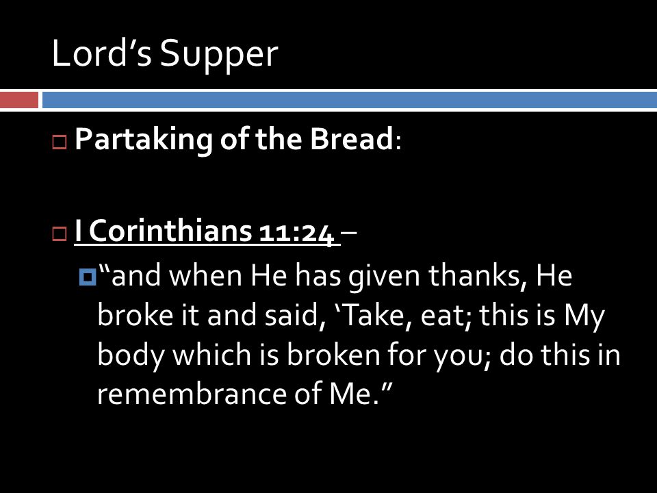 Lord’s Supper  Partaking of the Bread:  I Corinthians 11:24 –  and when He has given thanks, He broke it and said, ‘Take, eat; this is My body which is broken for you; do this in remembrance of Me.