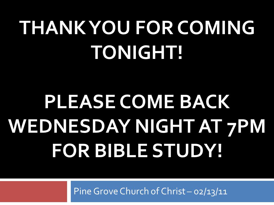THANK YOU FOR COMING TONIGHT. PLEASE COME BACK WEDNESDAY NIGHT AT 7PM FOR BIBLE STUDY.