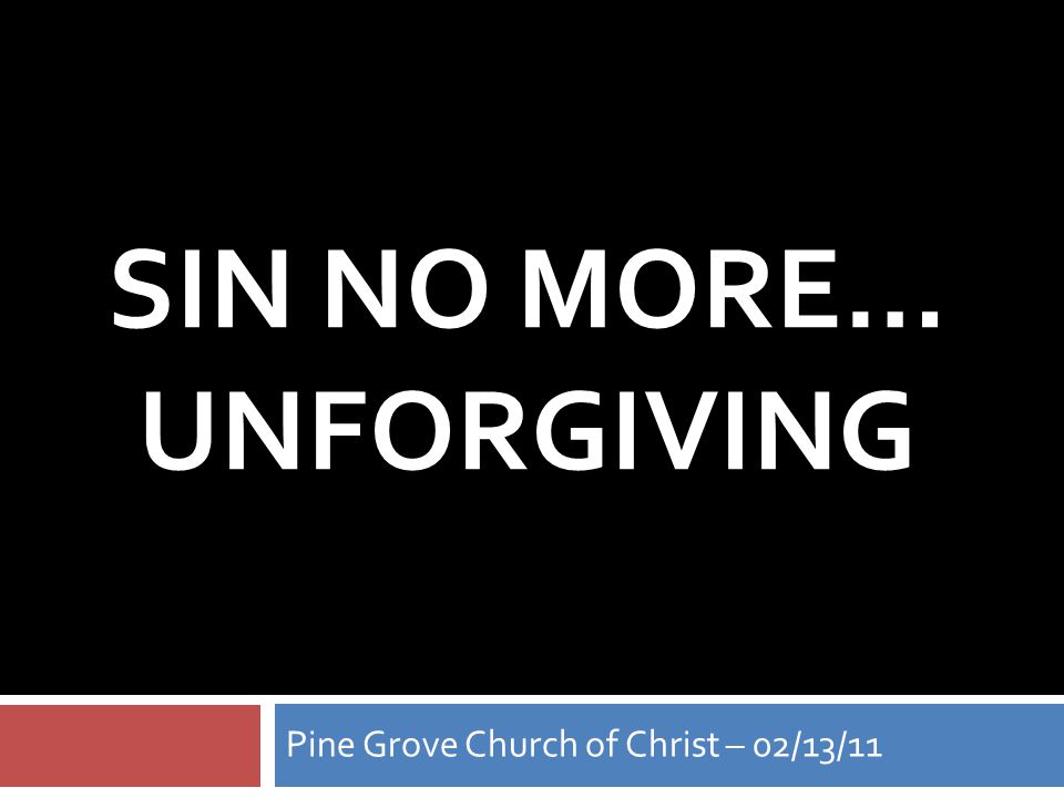 SIN NO MORE… UNFORGIVING Pine Grove Church of Christ – 02/13/11
