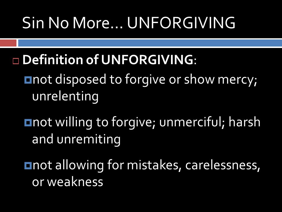 Sin No More… UNFORGIVING  Definition of UNFORGIVING:  not disposed to forgive or show mercy; unrelenting  not willing to forgive; unmerciful; harsh and unremiting  not allowing for mistakes, carelessness, or weakness