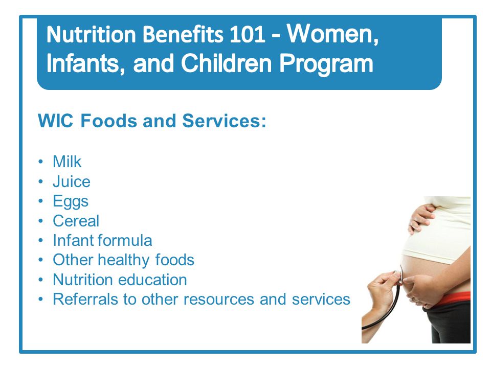 WIC Foods and Services: Milk Juice Eggs Cereal Infant formula Other healthy foods Nutrition education Referrals to other resources and services