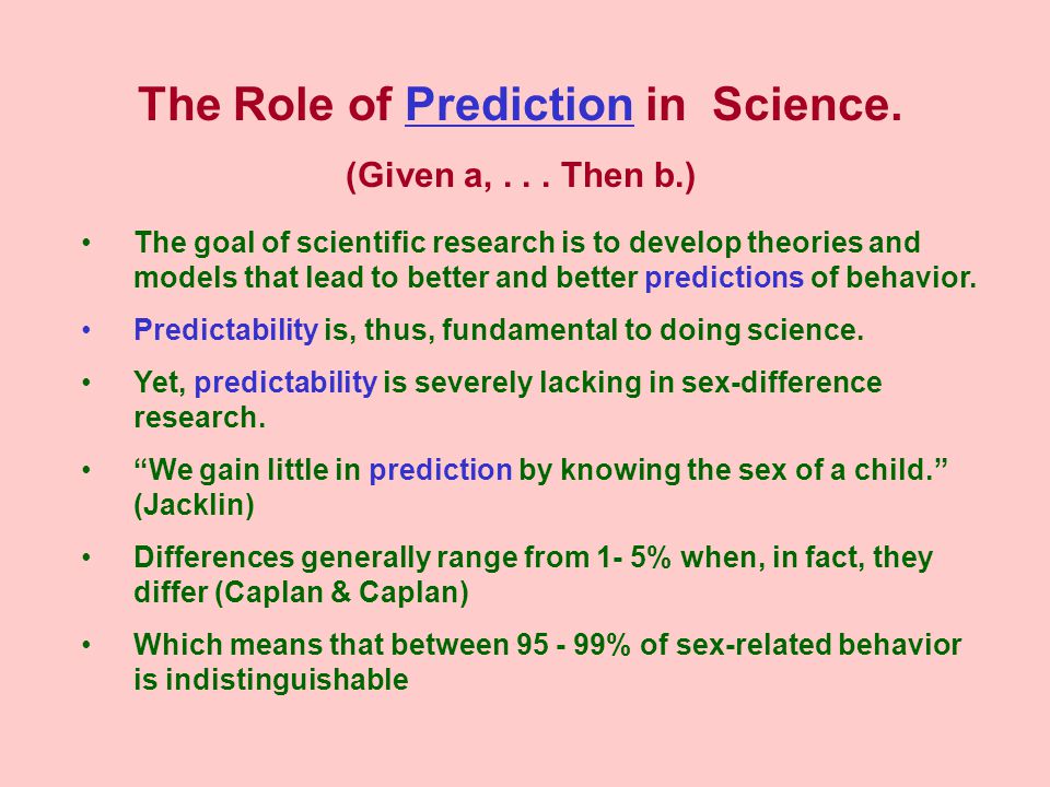 The goal of scientific research is to develop theories and models that lead to better and better predictions of behavior.