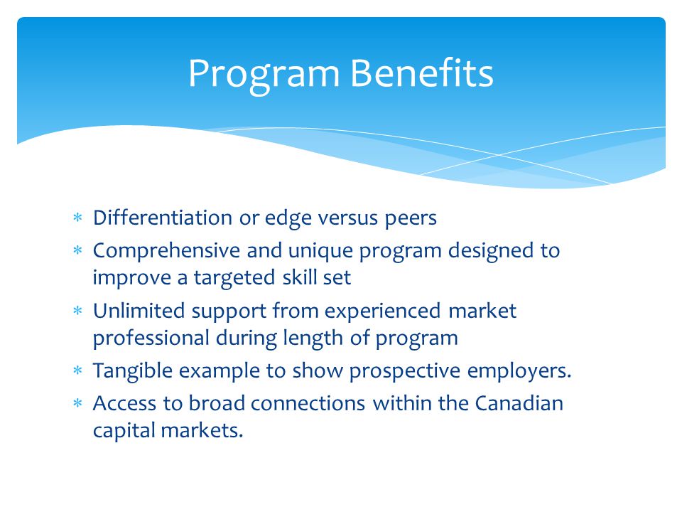  Differentiation or edge versus peers  Comprehensive and unique program designed to improve a targeted skill set  Unlimited support from experienced market professional during length of program  Tangible example to show prospective employers.
