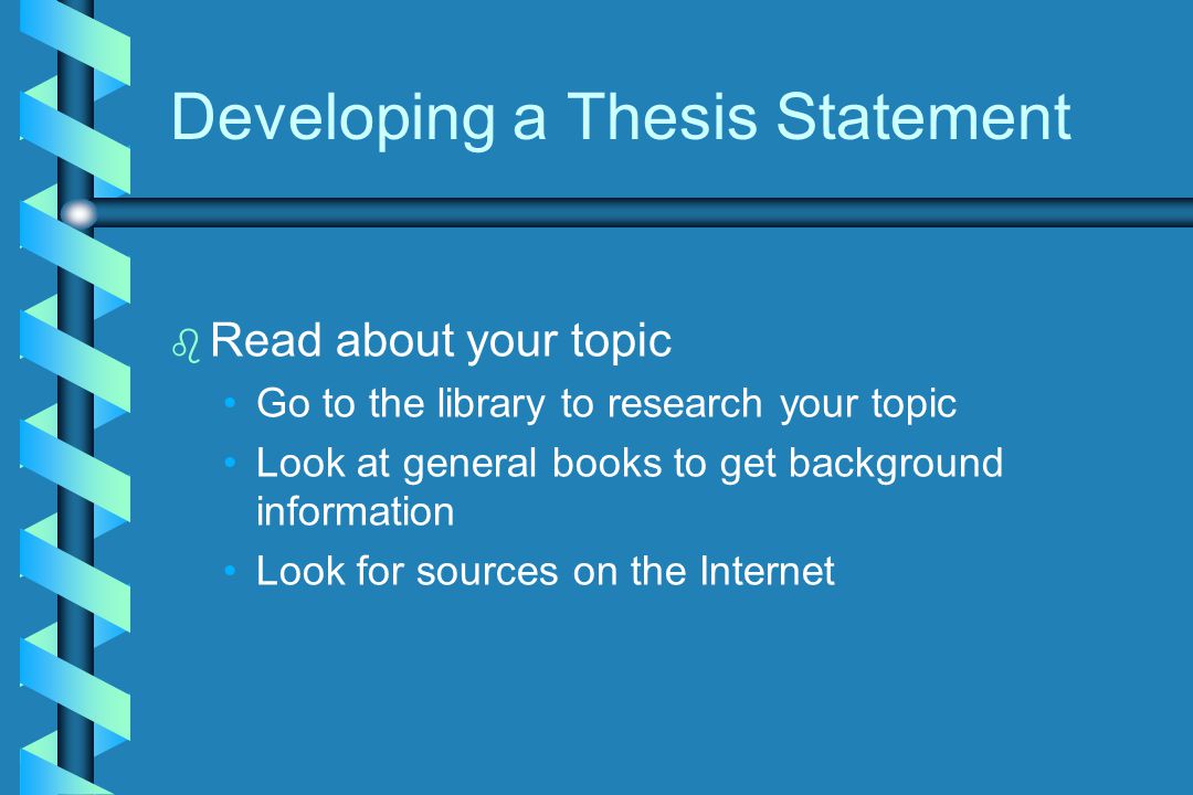 b b Read about your topic Go to the library to research your topic Look at general books to get background information Look for sources on the Internet Developing a Thesis Statement