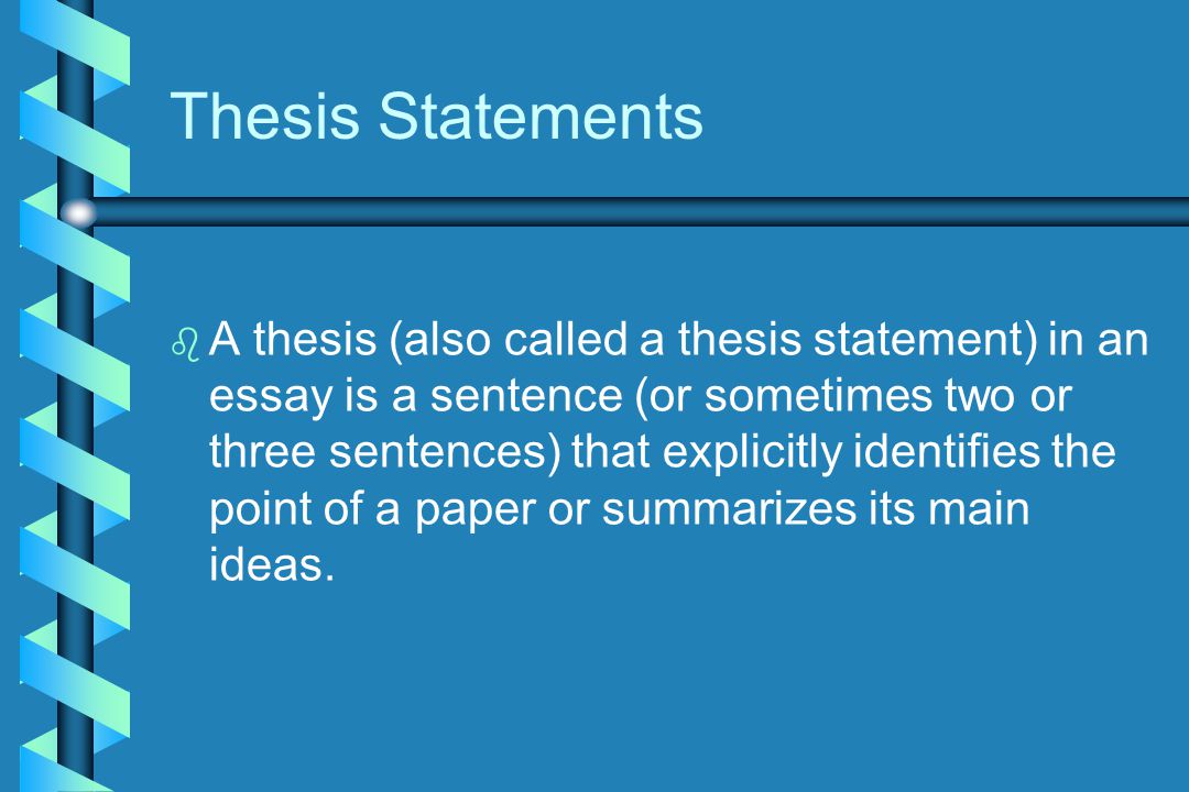 Thesis Statements b b A thesis (also called a thesis statement) in an essay is a sentence (or sometimes two or three sentences) that explicitly identifies the point of a paper or summarizes its main ideas.