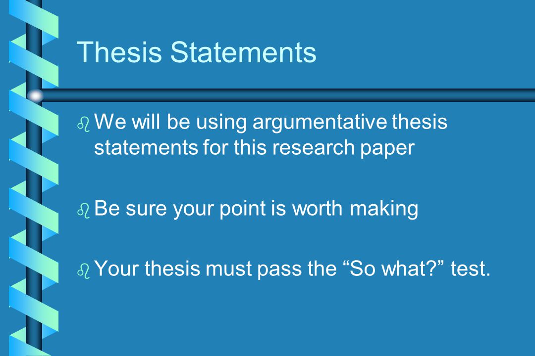 Thesis Statements b b We will be using argumentative thesis statements for this research paper b b Be sure your point is worth making b b Your thesis must pass the So what test.