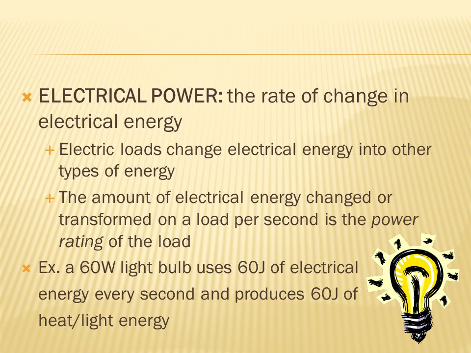  ELECTRICAL POWER: the rate of change in electrical energy  Electric loads change electrical energy into other types of energy  The amount of electrical energy changed or transformed on a load per second is the power rating of the load  Ex.