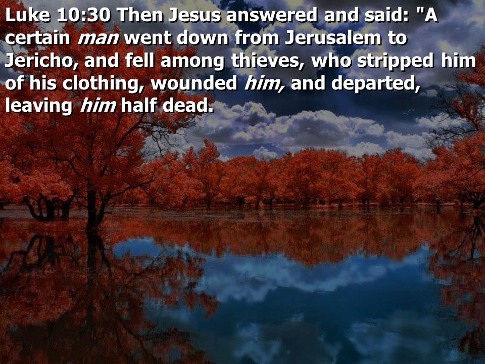 Luke 10:30 Then Jesus answered and said: A certain man went down from Jerusalem to Jericho, and fell among thieves, who stripped him of his clothing, wounded him, and departed, leaving him half dead.