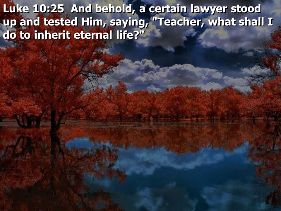 Luke 10:25 And behold, a certain lawyer stood up and tested Him, saying, Teacher, what shall I do to inherit eternal life