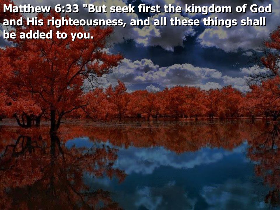 Matthew 6:33 But seek first the kingdom of God and His righteousness, and all these things shall be added to you.