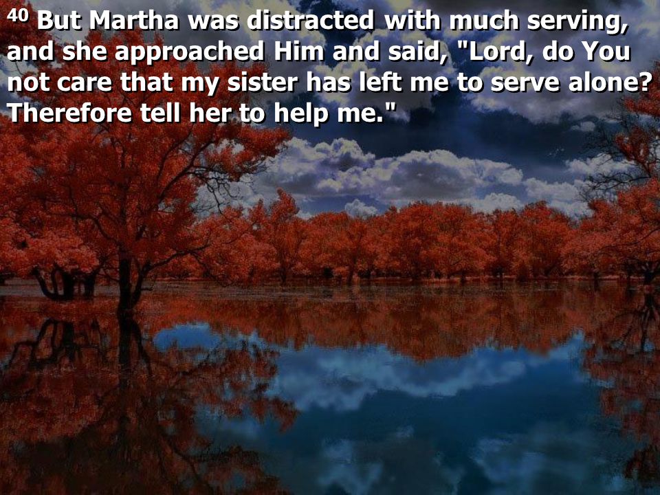 40 But Martha was distracted with much serving, and she approached Him and said, Lord, do You not care that my sister has left me to serve alone.