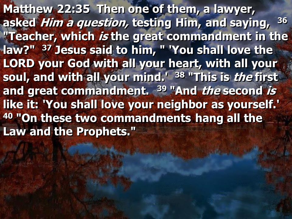 Matthew 22:35 Then one of them, a lawyer, asked Him a question, testing Him, and saying, 36 Teacher, which is the great commandment in the law 37 Jesus said to him, You shall love the LORD your God with all your heart, with all your soul, and with all your mind. 38 This is the first and great commandment.
