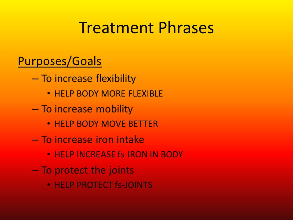 Treatment Phrases Purposes/Goals – To increase flexibility HELP BODY MORE FLEXIBLE – To increase mobility HELP BODY MOVE BETTER – To increase iron intake HELP INCREASE fs-IRON IN BODY – To protect the joints HELP PROTECT fs-JOINTS