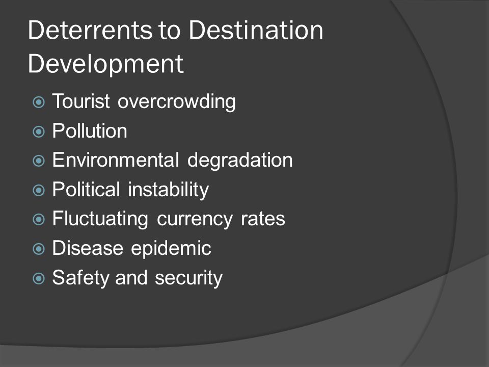 Deterrents to Destination Development  Tourist overcrowding  Pollution  Environmental degradation  Political instability  Fluctuating currency rates  Disease epidemic  Safety and security