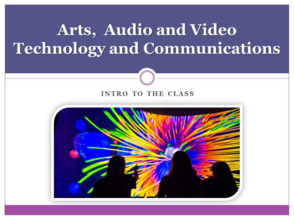 INTRO TO THE CLASS Arts, Audio and Video Technology and Communications