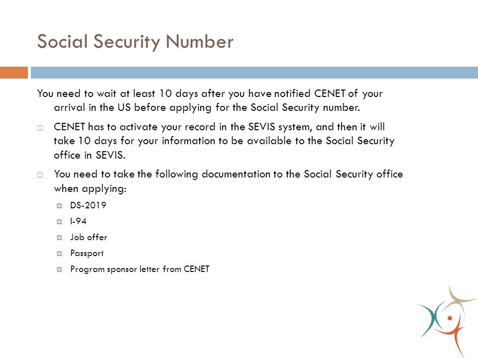 Social Security Number You need to wait at least 10 days after you have notified CENET of your arrival in the US before applying for the Social Security number.