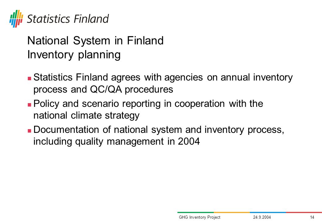 GHG Inventory Project National System in Finland Inventory planning Statistics Finland agrees with agencies on annual inventory process and QC/QA procedures Policy and scenario reporting in cooperation with the national climate strategy Documentation of national system and inventory process, including quality management in 2004