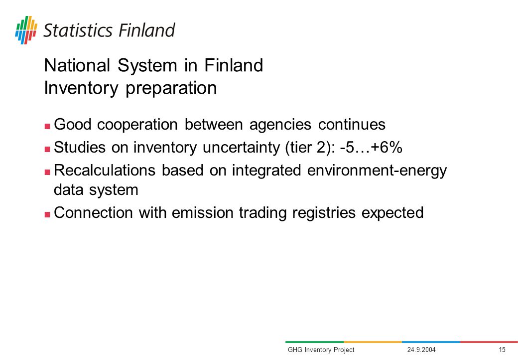 GHG Inventory Project National System in Finland Inventory preparation Good cooperation between agencies continues Studies on inventory uncertainty (tier 2): -5…+6% Recalculations based on integrated environment-energy data system Connection with emission trading registries expected