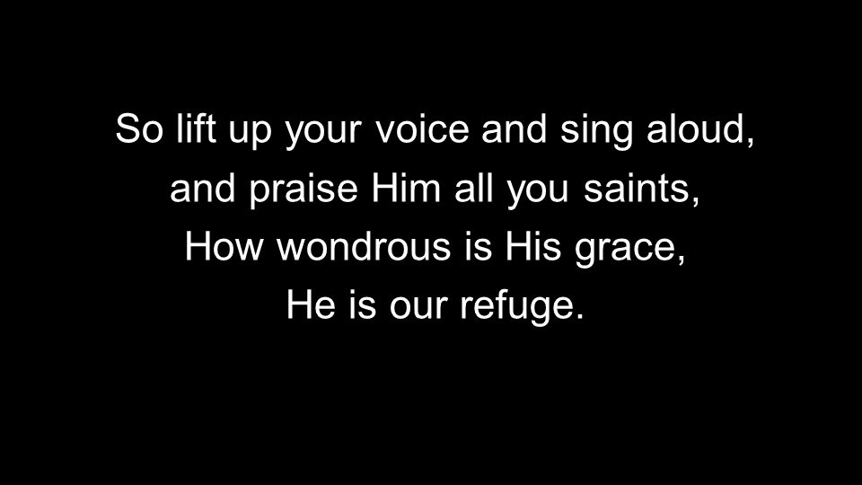 So lift up your voice and sing aloud, and praise Him all you saints, How wondrous is His grace, He is our refuge.