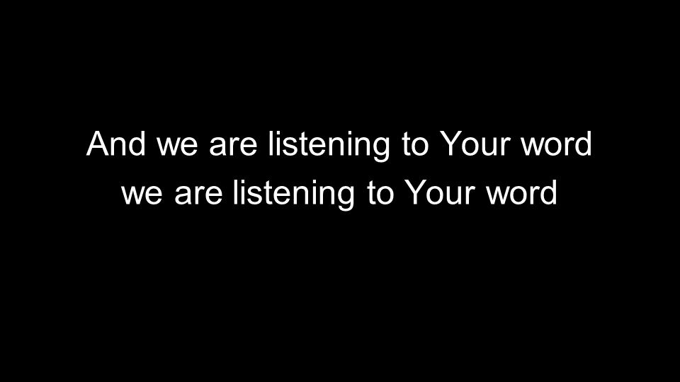 And we are listening to Your word we are listening to Your word