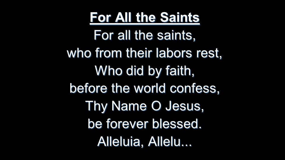 For All the Saints For all the saints, who from their labors rest, Who did by faith, before the world confess, Thy Name O Jesus, be forever blessed.