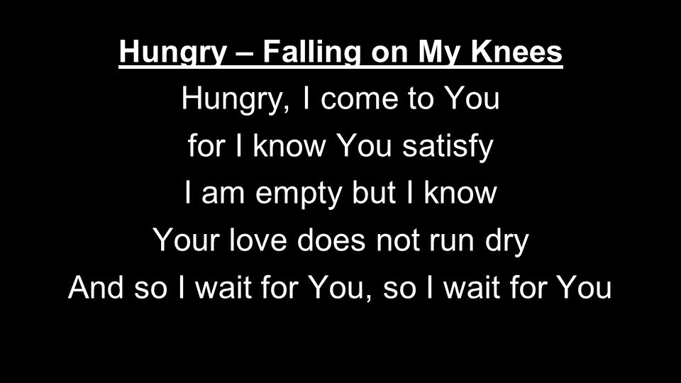 Hungry – Falling on My Knees Hungry, I come to You for I know You satisfy I am empty but I know Your love does not run dry And so I wait for You, so I wait for You