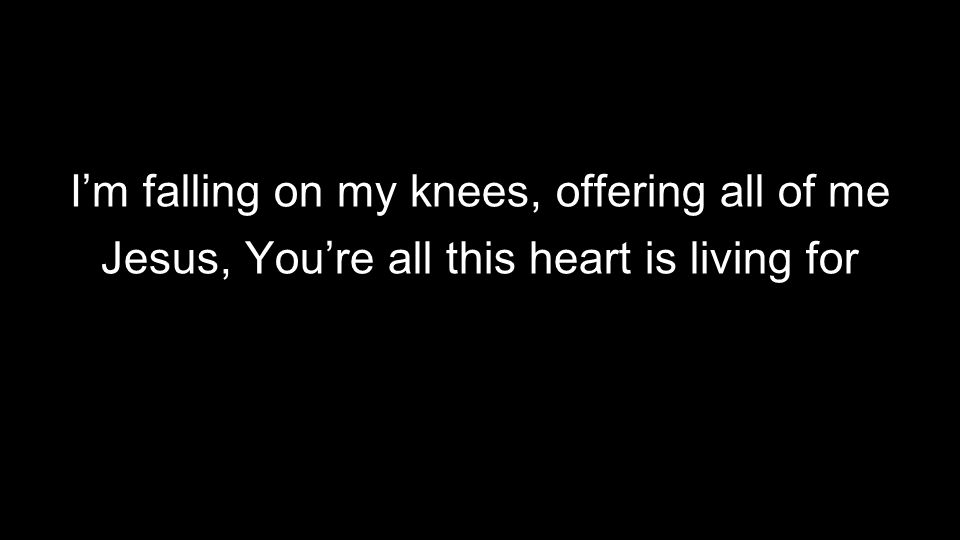 I’m falling on my knees, offering all of me Jesus, You’re all this heart is living for