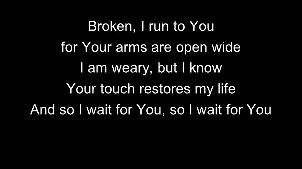 Broken, I run to You for Your arms are open wide I am weary, but I know Your touch restores my life And so I wait for You, so I wait for You