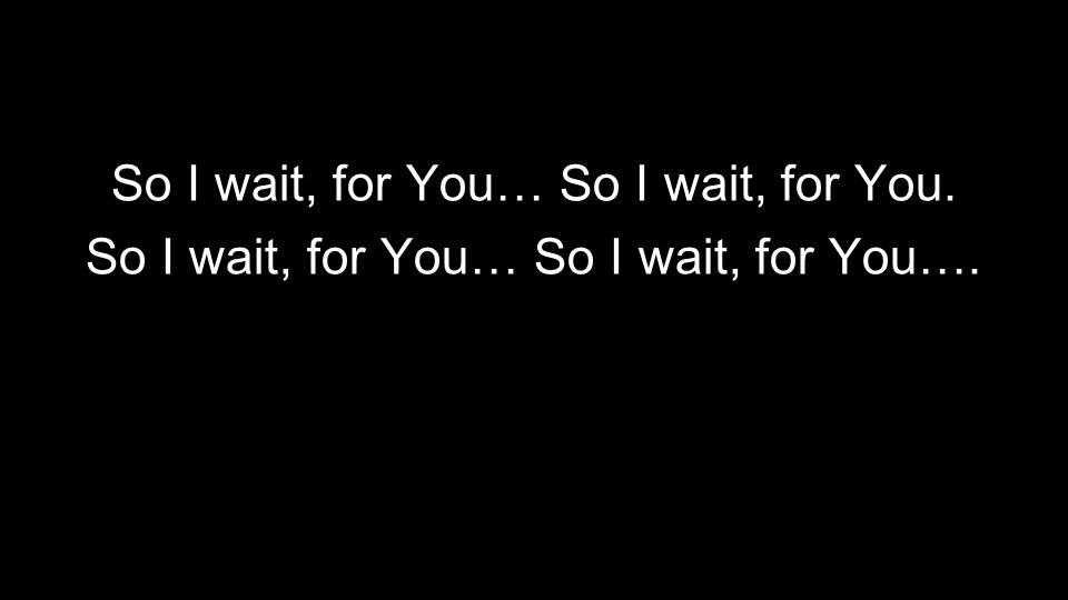 So I wait, for You… So I wait, for You. So I wait, for You… So I wait, for You….