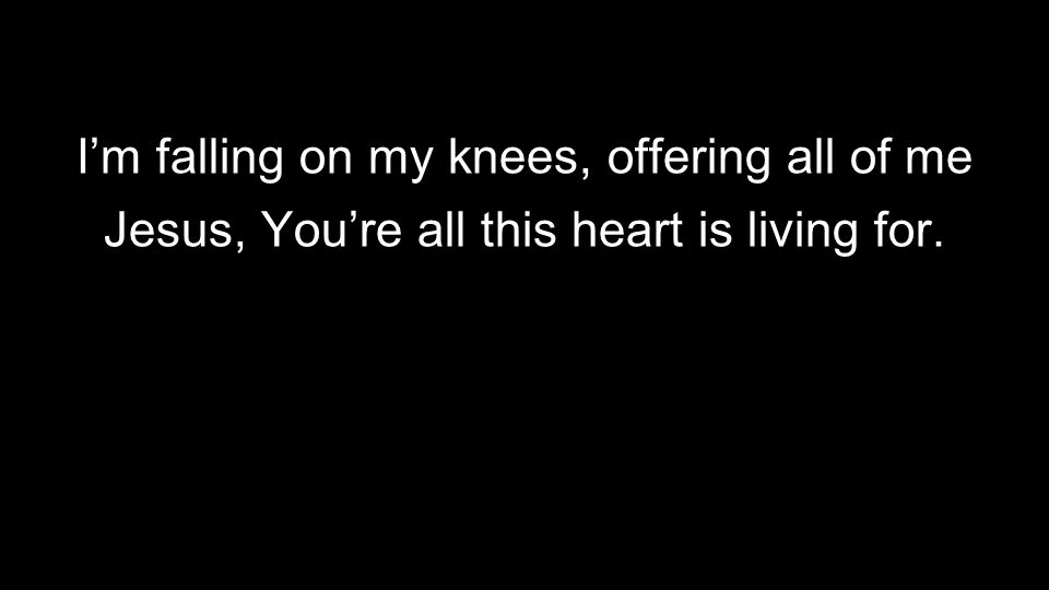 I’m falling on my knees, offering all of me Jesus, You’re all this heart is living for.