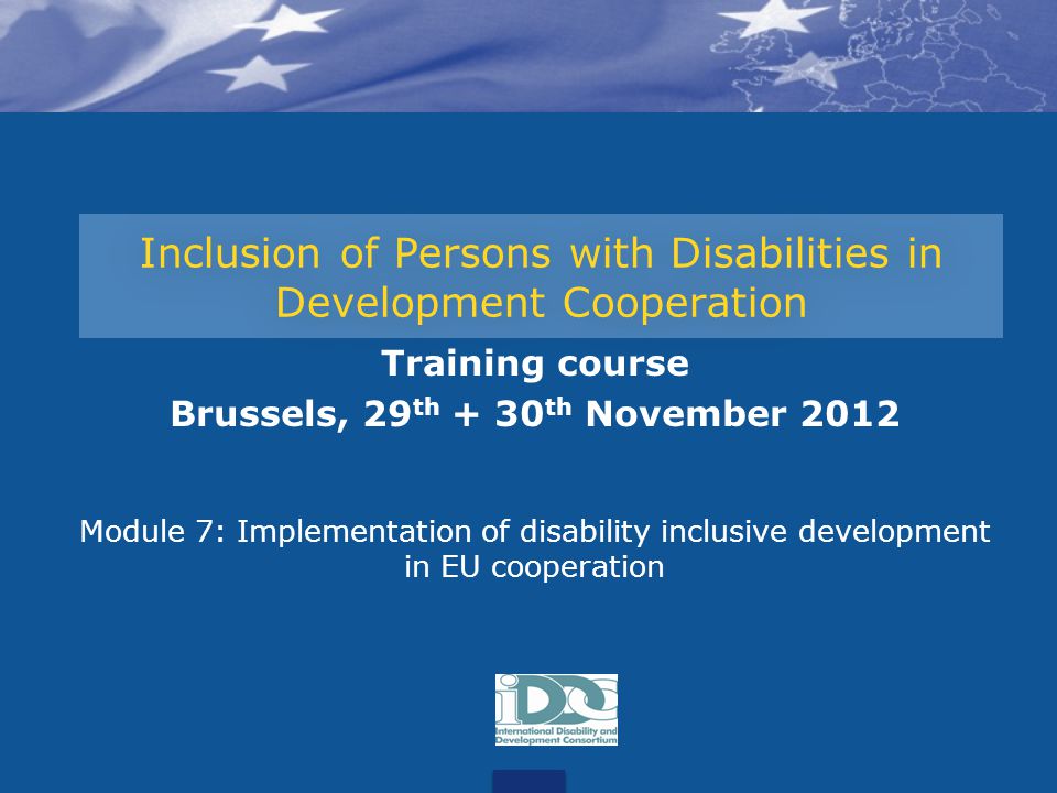 Inclusion of Persons with Disabilities in Development Cooperation Training course Brussels, 29 th + 30 th November 2012 Module 7: Implementation of disability inclusive development in EU cooperation