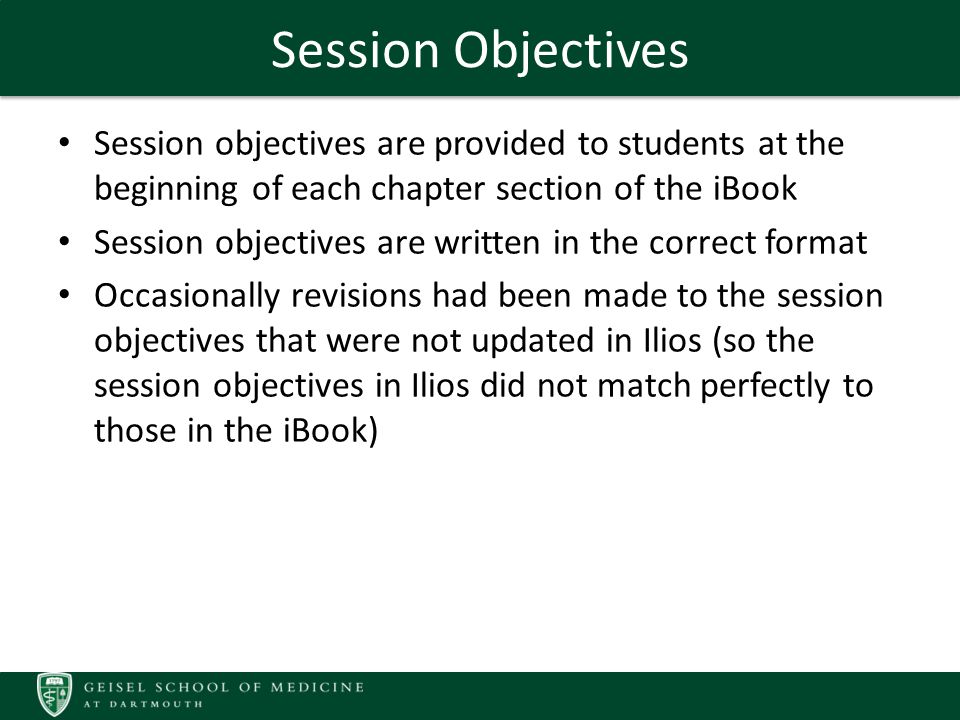Session Objectives Session objectives are provided to students at the beginning of each chapter section of the iBook Session objectives are written in the correct format Occasionally revisions had been made to the session objectives that were not updated in Ilios (so the session objectives in Ilios did not match perfectly to those in the iBook)