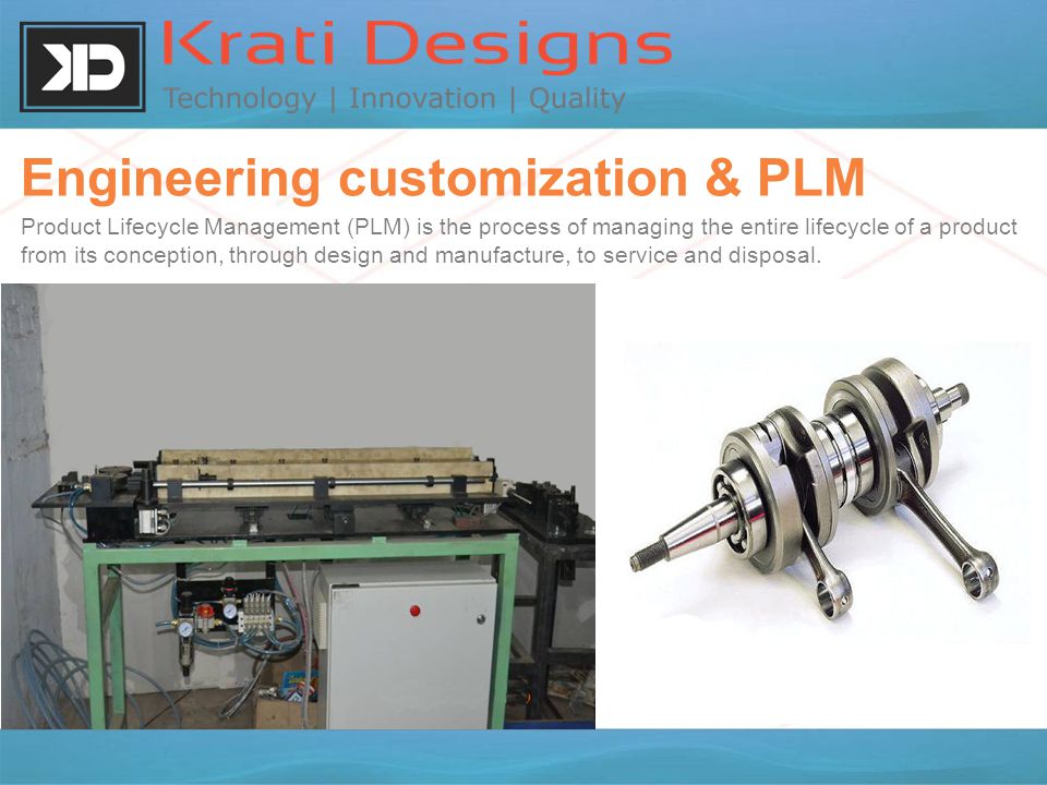 Engineering customization & PLM Product Lifecycle Management (PLM) is the process of managing the entire lifecycle of a product from its conception, through design and manufacture, to service and disposal.